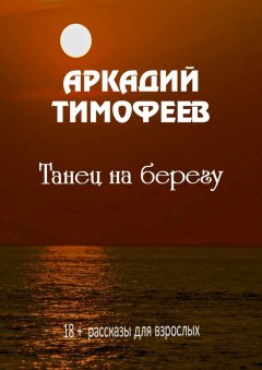 Аркадий Тимофеев - Танец на берегу. 18+ Рассказы для взрослых