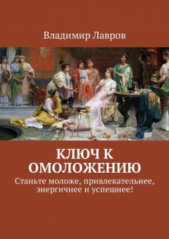 Владимир Лавров - Ключ к омоложению. Станьте моложе, привлекательнее, энергичнее и успешнее!