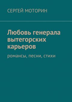 Сергей Моторин - Любовь генерала вытегорских карьеров. Романсы, песни, стихи