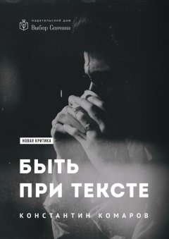 Константин Комаров - Быть при тексте. Книга статей и рецензий