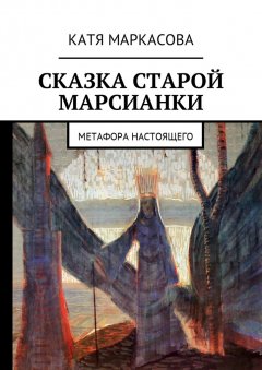 Катя Маркасова - Сказка старой марсианки. Метафора настоящего