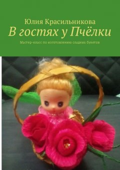 Юлия Красильникова - В гостях у Пчёлки. Мастер-класс по изготовлению сладких букетов