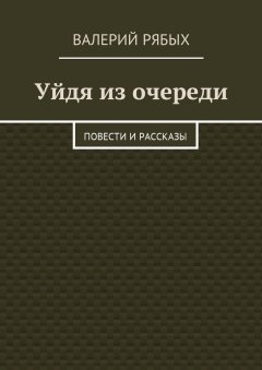 Валерий Рябых - Уйдя из очереди. Повести и рассказы
