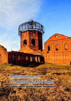 Владислав Тимофеев - По Горнозаводскому Уралу. Заводы, города, посёлки, рудники, подземелья