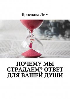 Ярослава Лим - Почему мы страдаем? Ответ для Вашей души