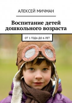 Алексей Мичман - Воспитание детей дошкольного возраста. От 1 года до 6 лет