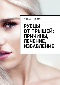 Алексей Мичман - Рубцы от прыщей: причины, лечение, избавление