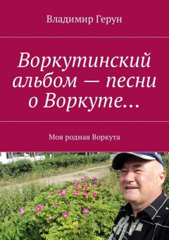 Владимир Герун - Воркутинский альбом – песни о Воркуте… Моя родная Воркута