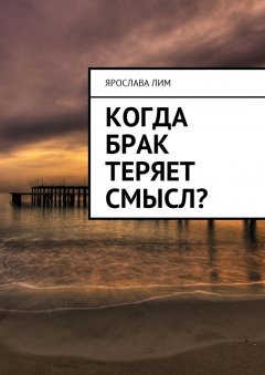 Ярослава Лим - Когда брак теряет смысл?