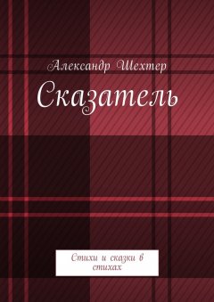 Александр Шехтер - Сказатель. Стихи и сказки в стихах
