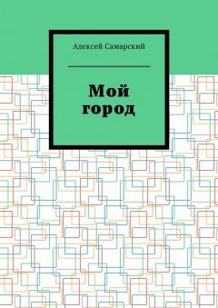 Алексей Самарский - Мой город. Сборник краеведческих статей о городе Борисоглебске Воронежской области