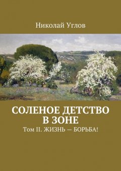 Николай Углов - Соленое детство в зоне. Том II. Жизнь – борьба!