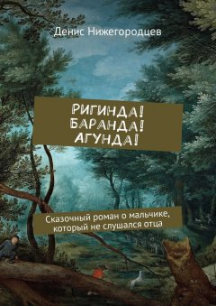 Денис Нижегородцев - Ригинда! Баранда! Агунда! Сказочный роман о мальчике, который не слушался отца