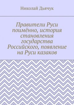 Николай Дьячук - Правители Руси поимённо, история становления государства Российского, появление на Руси казаков