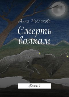 Анна Чеблакова - Смерть волкам. Книга 1