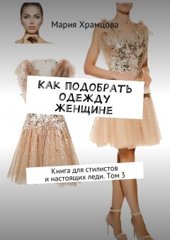 Мария Храмцова - Как подобрать одежду женщине. Книга для стилистов и настоящих леди. Том 3