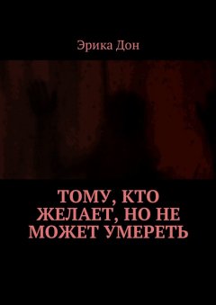 Эрика Дон - Тому, кто желает, но не может умереть