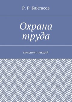 Р. Байтасов - Охрана труда. Конспект лекций