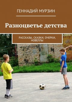 Геннадий Мурзин - Разноцветье детства. Рассказы, сказки, очерки, новеллы