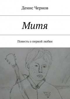 Денис Чернов - Митя. Повесть о первой любви