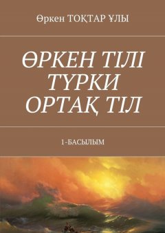 Өркен Тоқтар ұлы - Өркен тілі түрки ортақ тіл. 1-Басылым