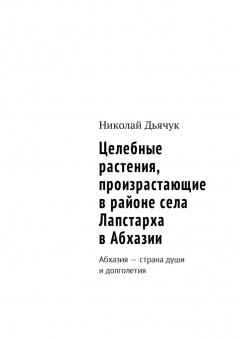 Николай Дьячук - Целебные растения, произрастающие в районе села Лапстарха в Абхазии. Абхазия – страна души и долголетия