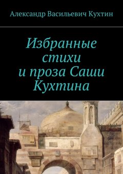 Александр Кухтин - Избранные стихи и проза Саши Кухтина