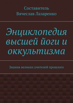 Вячеслав Лазаренко - Энциклопедия высшей йоги и оккультизма. Знания великих учителей прошлого