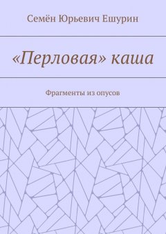 Семён Ешурин - «Перловая» каша. Фрагменты из опусов