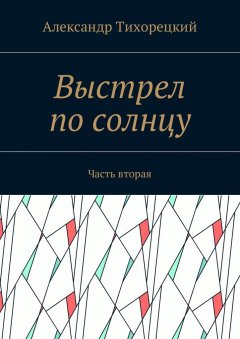 Александр Тихорецкий - Выстрел по солнцу. Часть вторая