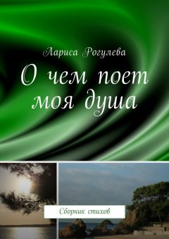 Лариса Рогулева - О чем поет моя душа. Сборник стихов