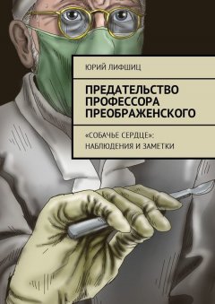Юрий Лифшиц - Предательство профессора Преображенского. «Собачье сердце»: наблюдения и заметки