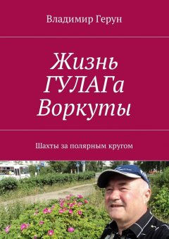 Владимир Герун - Жизнь ГУЛАГа Воркуты. Шахты за полярным кругом