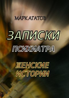 Марк Агатов - Записки психиатра. Женские истории