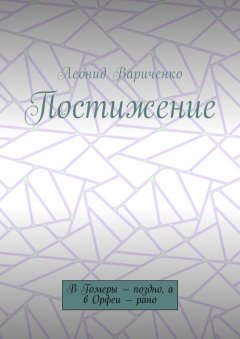 Леонид Вариченко - Постижение. В Гомеры – поздно, а в Орфеи – рано