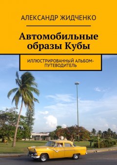 Александр Жидченко - Автомобильные образы Кубы. Иллюстрированный альбом-путеводитель