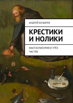 Андрей Козырев - Крестики и нолики. Фантасмагория в трёх частях
