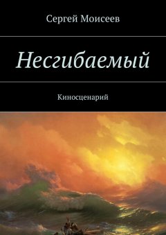 Сергей Моисеев - Несгибаемый. Киносценарий