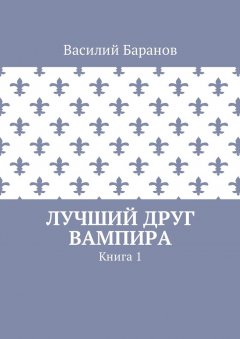 Василий Баранов - Лучший друг вампира. Книга 1