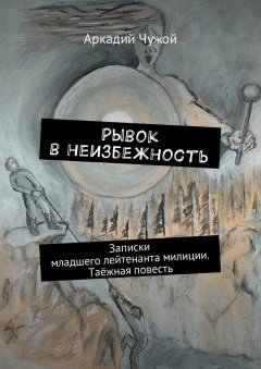 Аркадий Чужой - Рывок в неизбежность. Записки младшего лейтенанта милиции. Таёжная повесть