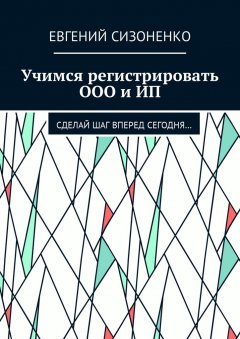 Евгений Сизоненко - Учимся регистрировать ООО и ИП. Сделай шаг вперед сегодня…