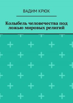 Вадим Крюк - Колыбель человечества под ложью мировых религий