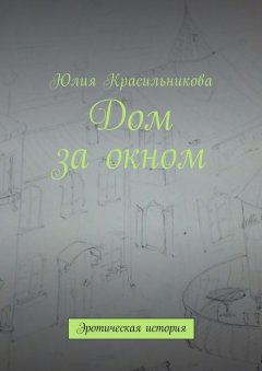 Юлия Красильникова - Дом за окном. Эротическая история
