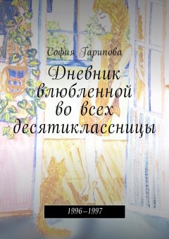 София Гарипова - Дневник влюбленной во всех десятиклассницы. 1996—1997