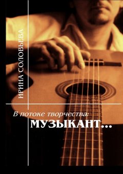Ирина Соловьёва - В потоке творчества: музыкант… Терентiй Травнiкъ в статьях, письмах, дневниках и диалогах современников