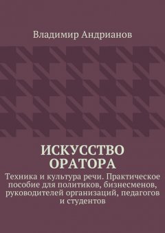 Владимир Андрианов - Искусство оратора. Техника и культура речи. Практическое пособие для политиков, бизнесменов, руководителей организаций, педагогов и студентов