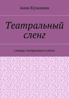 Анна Кузьмина - Театральный сленг. Словарь театрального сленга