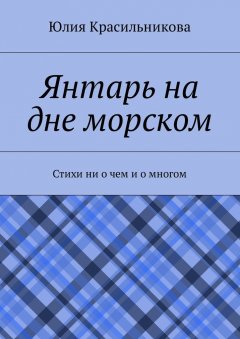 Юлия Красильникова - Янтарь на дне морском. Стихи ни о чем и о многом