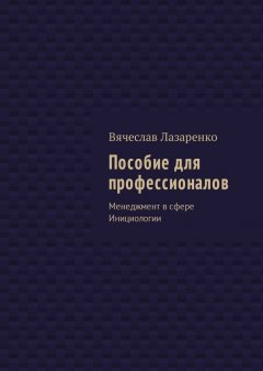 Вячеслав Лазаренко - Пособие для профессионалов. Менеджмент в сфере Инициологии
