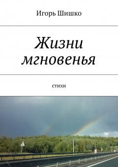 Игорь Шишко - Жизни мгновенья. Cтихи